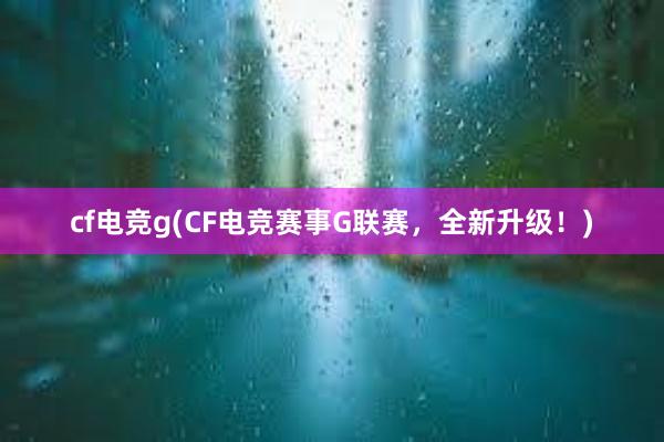 cf电竞g(CF电竞赛事G联赛，全新升级！)