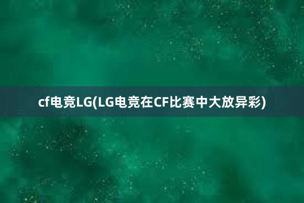 cf电竞LG(LG电竞在CF比赛中大放异彩)