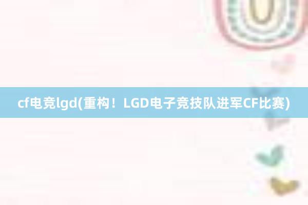 cf电竞lgd(重构！LGD电子竞技队进军CF比赛)