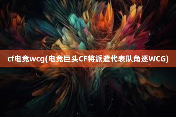 cf电竞wcg(电竞巨头CF将派遣代表队角逐WCG)