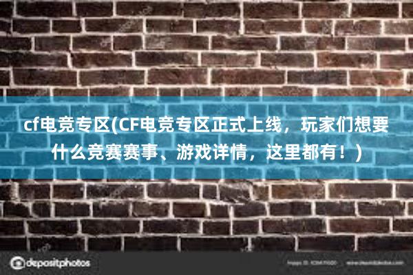 cf电竞专区(CF电竞专区正式上线，玩家们想要什么竞赛赛事、游戏详情，这里都有！)