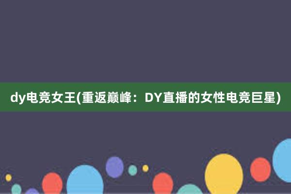 dy电竞女王(重返巅峰：DY直播的女性电竞巨星)