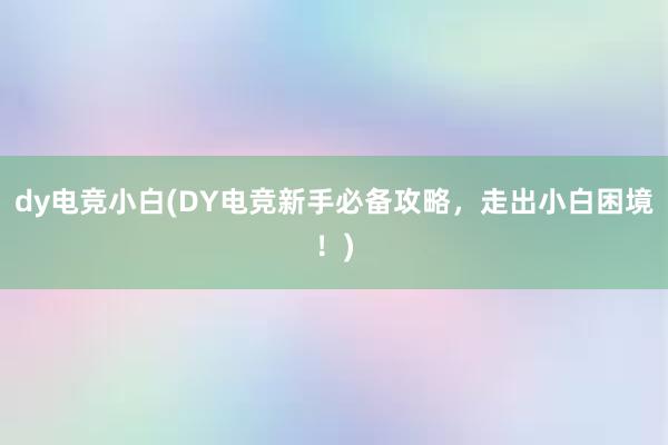 dy电竞小白(DY电竞新手必备攻略，走出小白困境！)