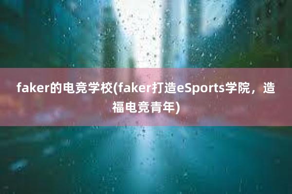 faker的电竞学校(faker打造eSports学院，造福电竞青年)