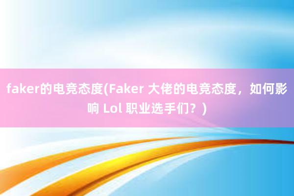 faker的电竞态度(Faker 大佬的电竞态度，如何影响 Lol 职业选手们？)