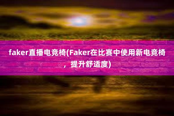 faker直播电竞椅(Faker在比赛中使用新电竞椅，提升舒适度)