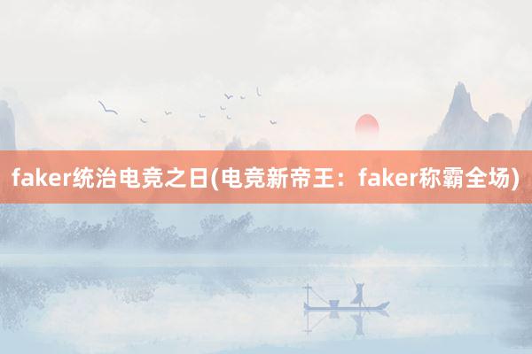 faker统治电竞之日(电竞新帝王：faker称霸全场)