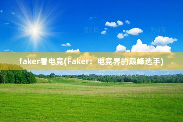 faker看电竞(Faker：电竞界的巅峰选手)