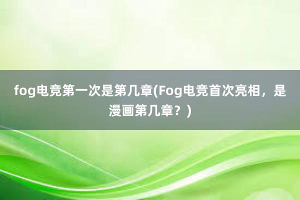 fog电竞第一次是第几章(Fog电竞首次亮相，是漫画第几章？)