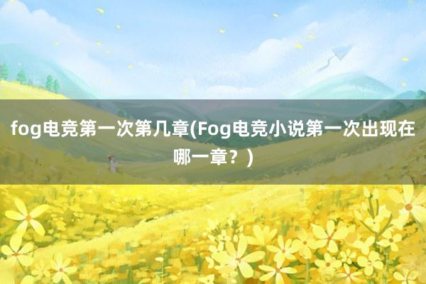 fog电竞第一次第几章(Fog电竞小说第一次出现在哪一章？)