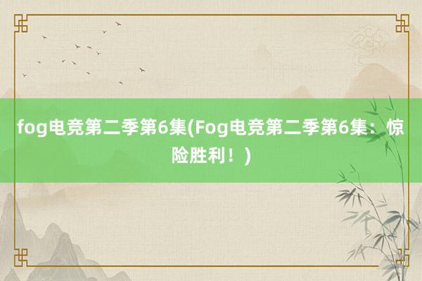 fog电竞第二季第6集(Fog电竞第二季第6集：惊险胜利！)