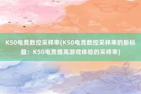 K50电竞数控采样率(K50电竞数控采样率的新标题：K50电竞提高游戏体验的采样率)