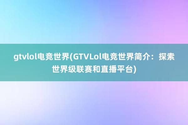 gtvlol电竞世界(GTVLol电竞世界简介：探索世界级联赛和直播平台)