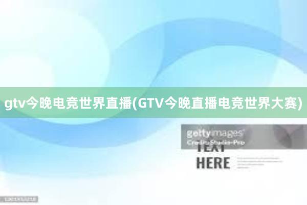 gtv今晚电竞世界直播(GTV今晚直播电竞世界大赛)