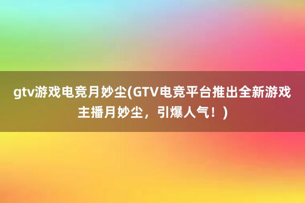 gtv游戏电竞月妙尘(GTV电竞平台推出全新游戏主播月妙尘，引爆人气！)