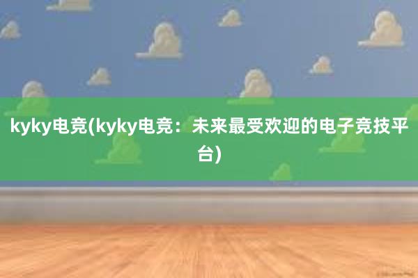 kyky电竞(kyky电竞：未来最受欢迎的电子竞技平台)