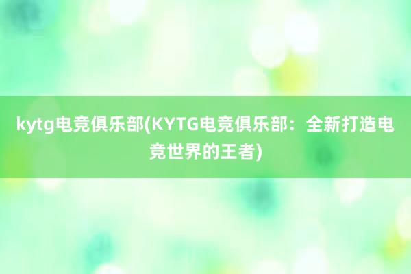 kytg电竞俱乐部(KYTG电竞俱乐部：全新打造电竞世界的王者)