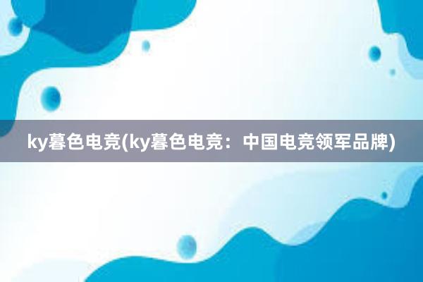 ky暮色电竞(ky暮色电竞：中国电竞领军品牌)