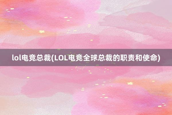 lol电竞总裁(LOL电竞全球总裁的职责和使命)