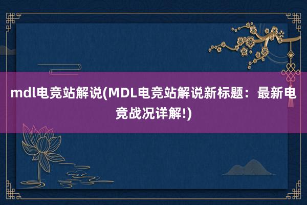 mdl电竞站解说(MDL电竞站解说新标题：最新电竞战况详解!)