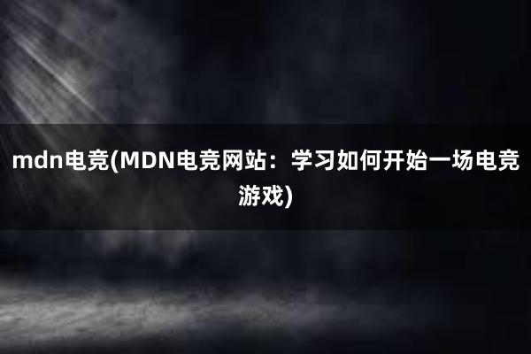 mdn电竞(MDN电竞网站：学习如何开始一场电竞游戏)