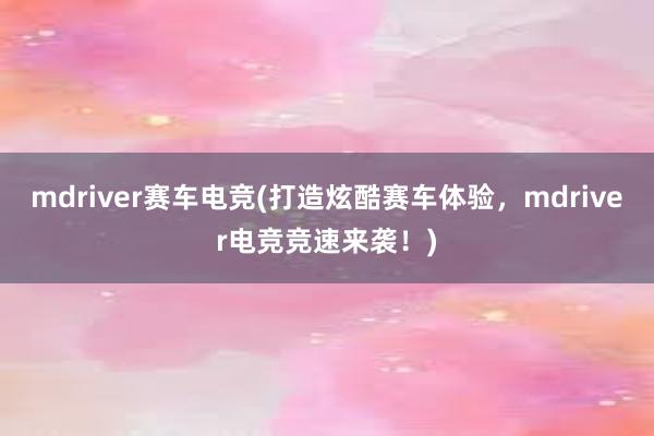 mdriver赛车电竞(打造炫酷赛车体验，mdriver电竞竞速来袭！)