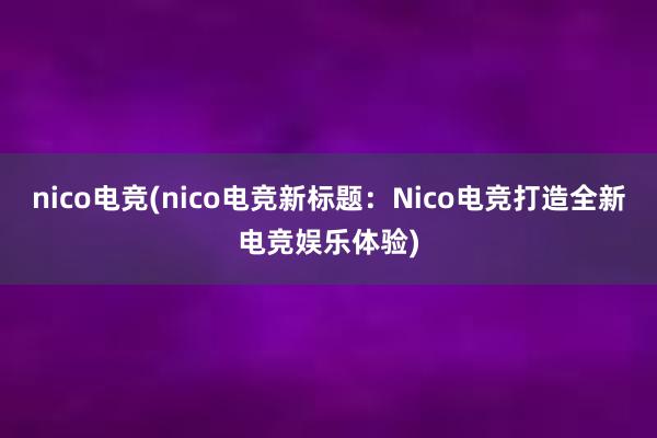 nico电竞(nico电竞新标题：Nico电竞打造全新电竞娱乐体验)