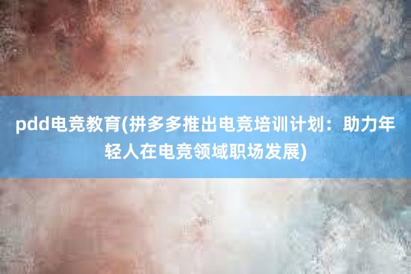 pdd电竞教育(拼多多推出电竞培训计划：助力年轻人在电竞领域职场发展)