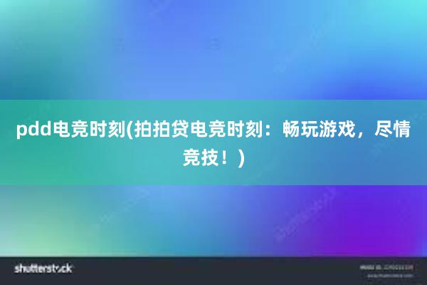 pdd电竞时刻(拍拍贷电竞时刻：畅玩游戏，尽情竞技！)