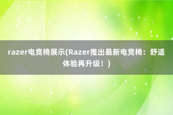 razer电竞椅展示(Razer推出最新电竞椅：舒适体验再升级！)