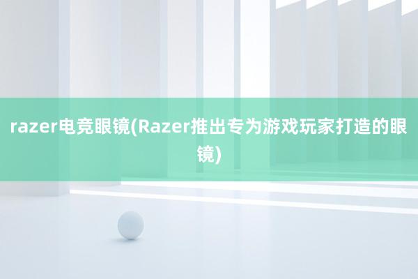 razer电竞眼镜(Razer推出专为游戏玩家打造的眼镜)