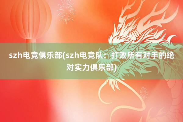 szh电竞俱乐部(szh电竞队：打败所有对手的绝对实力俱乐部)