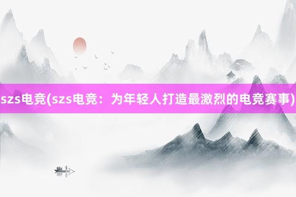 szs电竞(szs电竞：为年轻人打造最激烈的电竞赛事)