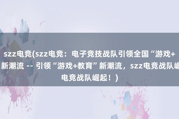 szz电竞(szz电竞：电子竞技战队引领全国“游戏+教育”新潮流 -- 引领“游戏+教育”新潮流，szz电竞战队崛起！)