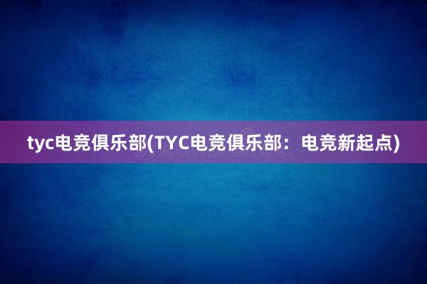 tyc电竞俱乐部(TYC电竞俱乐部：电竞新起点)