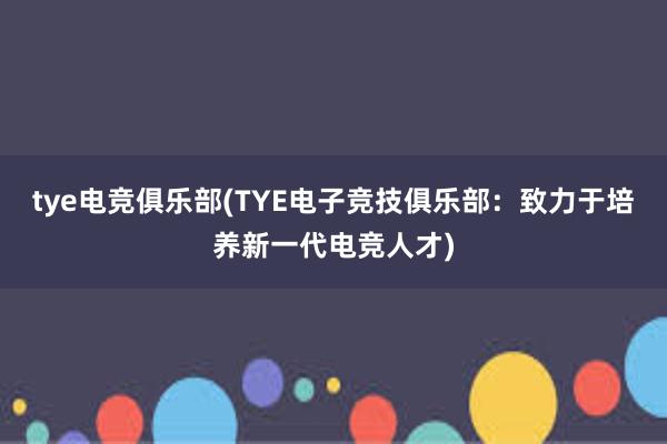 tye电竞俱乐部(TYE电子竞技俱乐部：致力于培养新一代电竞人才)