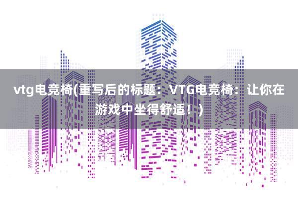 vtg电竞椅(重写后的标题：VTG电竞椅：让你在游戏中坐得舒适！)