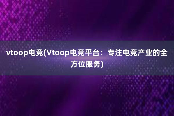 vtoop电竞(Vtoop电竞平台：专注电竞产业的全方位服务)