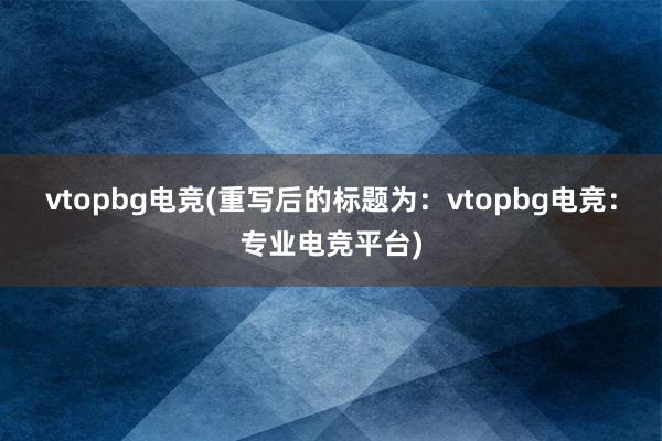 vtopbg电竞(重写后的标题为：vtopbg电竞：专业电竞平台)