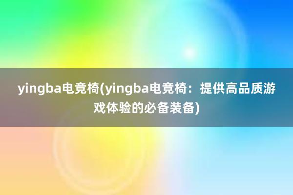 yingba电竞椅(yingba电竞椅：提供高品质游戏体验的必备装备)