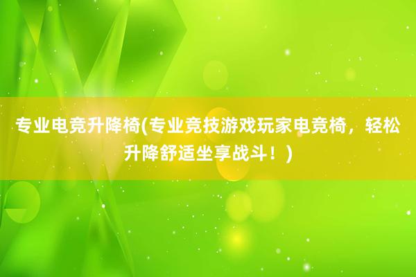 专业电竞升降椅(专业竞技游戏玩家电竞椅，轻松升降舒适坐享战斗！)