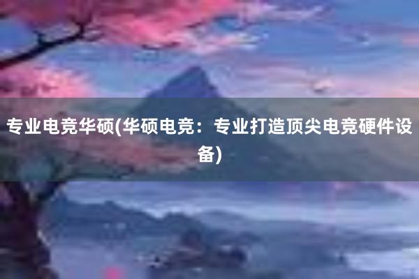 专业电竞华硕(华硕电竞：专业打造顶尖电竞硬件设备)