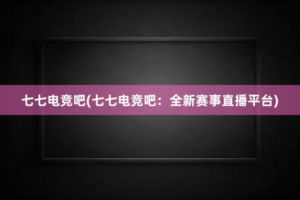 七七电竞吧(七七电竞吧：全新赛事直播平台)