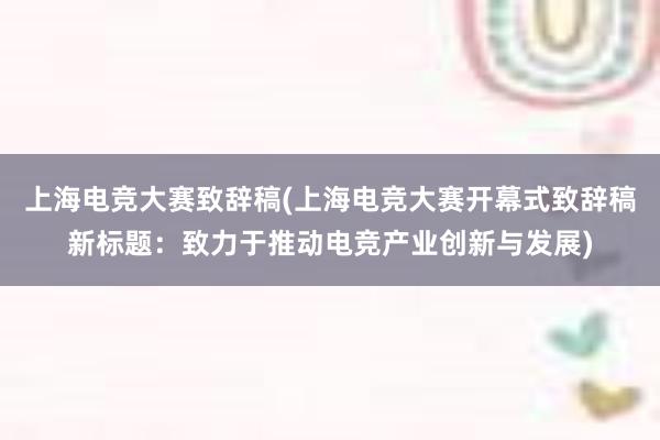 上海电竞大赛致辞稿(上海电竞大赛开幕式致辞稿新标题：致力于推动电竞产业创新与发展)