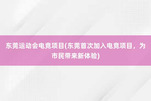 东莞运动会电竞项目(东莞首次加入电竞项目，为市民带来新体验)