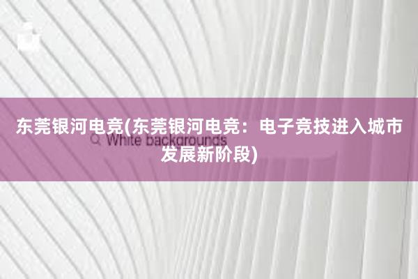 东莞银河电竞(东莞银河电竞：电子竞技进入城市发展新阶段)