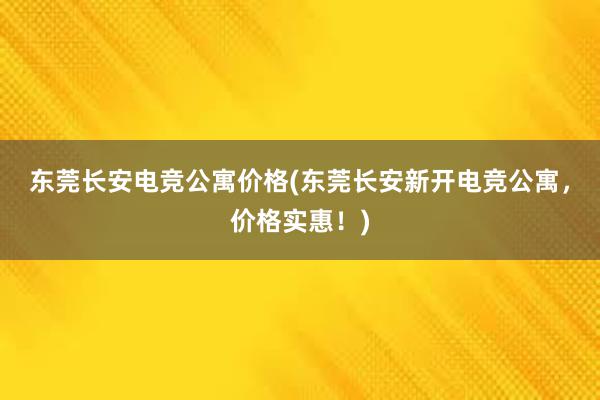 东莞长安电竞公寓价格(东莞长安新开电竞公寓，价格实惠！)