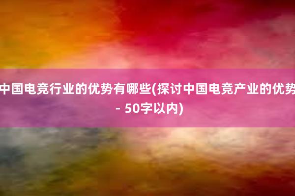 中国电竞行业的优势有哪些(探讨中国电竞产业的优势 - 50字以内)