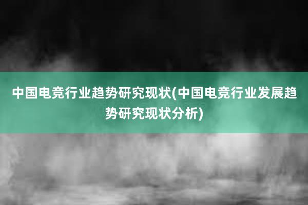 中国电竞行业趋势研究现状(中国电竞行业发展趋势研究现状分析)