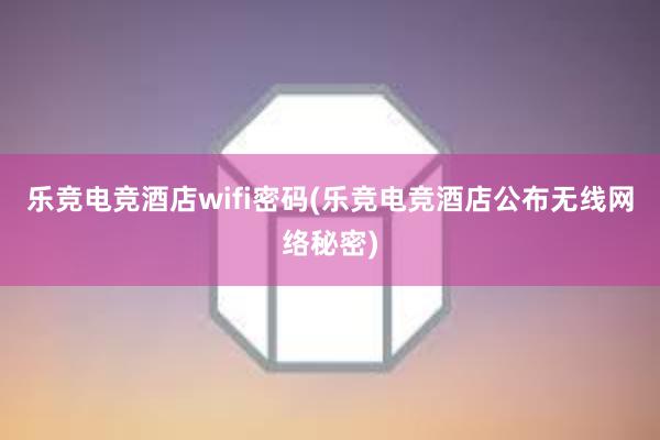 乐竞电竞酒店wifi密码(乐竞电竞酒店公布无线网络秘密)